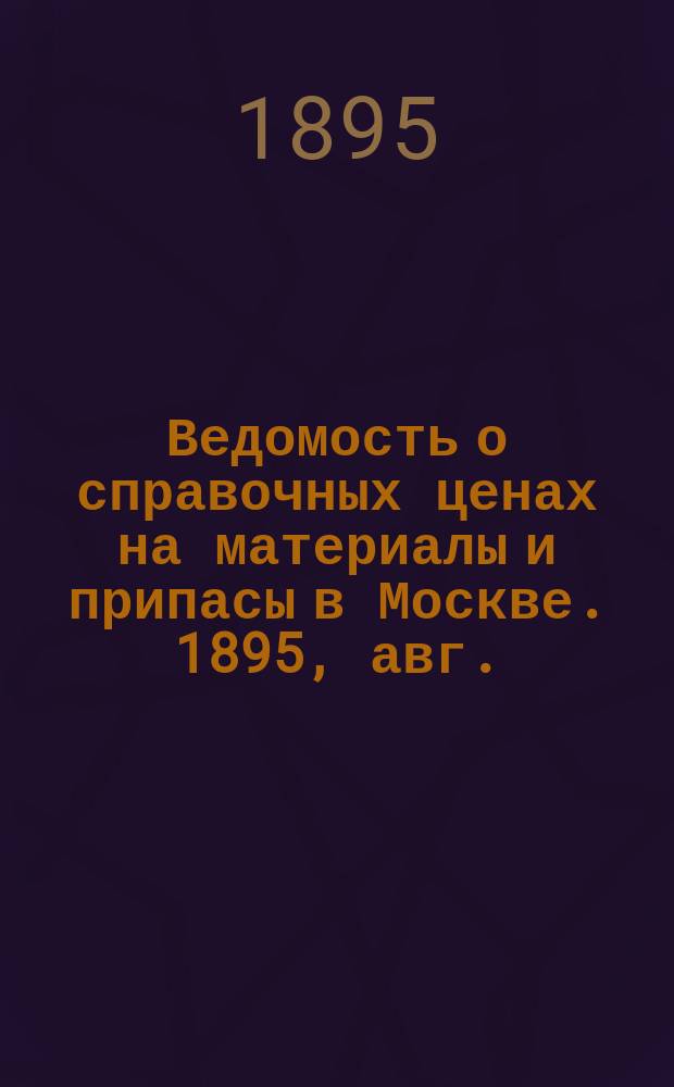 Ведомость о справочных ценах на материалы и припасы в Москве. 1895, авг.