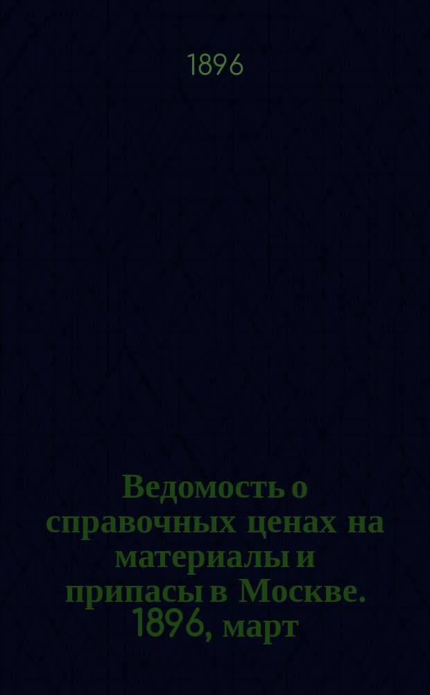 Ведомость о справочных ценах на материалы и припасы в Москве. 1896, март
