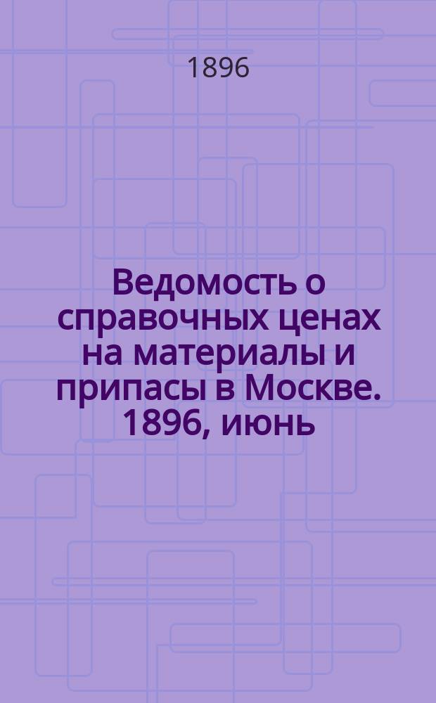 Ведомость о справочных ценах на материалы и припасы в Москве. 1896, июнь