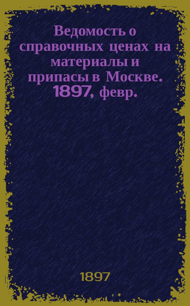 Ведомость о справочных ценах на материалы и припасы в Москве. 1897, февр.