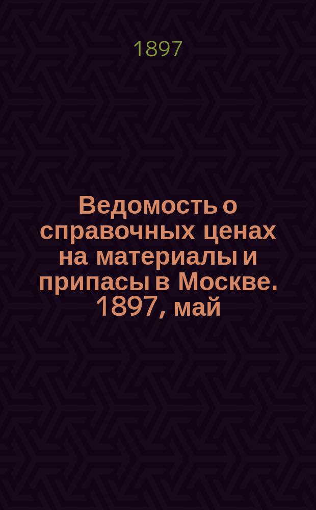 Ведомость о справочных ценах на материалы и припасы в Москве. 1897, май