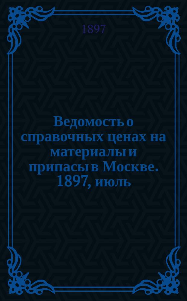 Ведомость о справочных ценах на материалы и припасы в Москве. 1897, июль