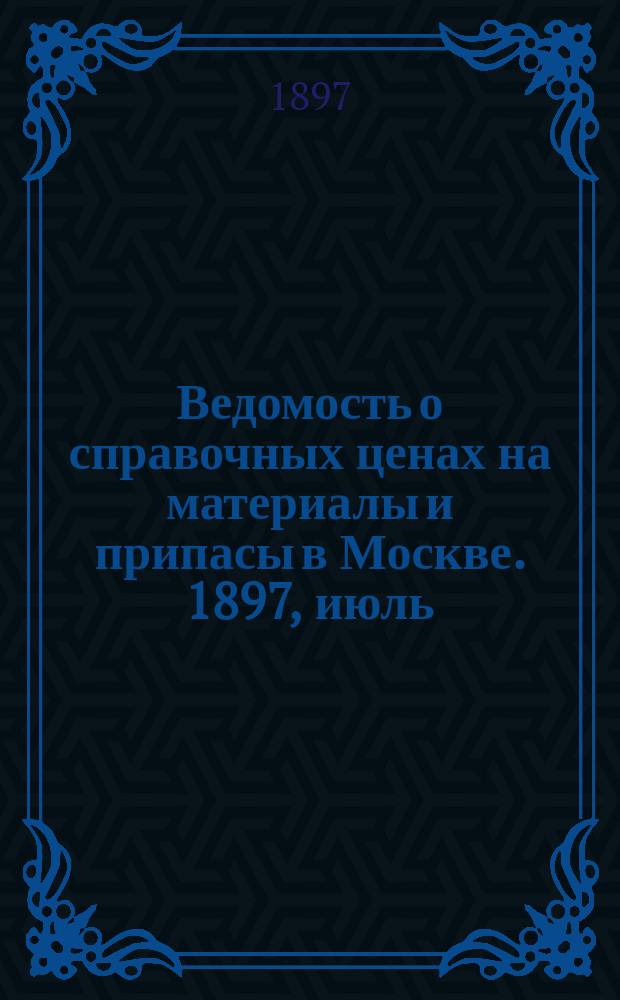 Ведомость о справочных ценах на материалы и припасы в Москве. 1897, июль