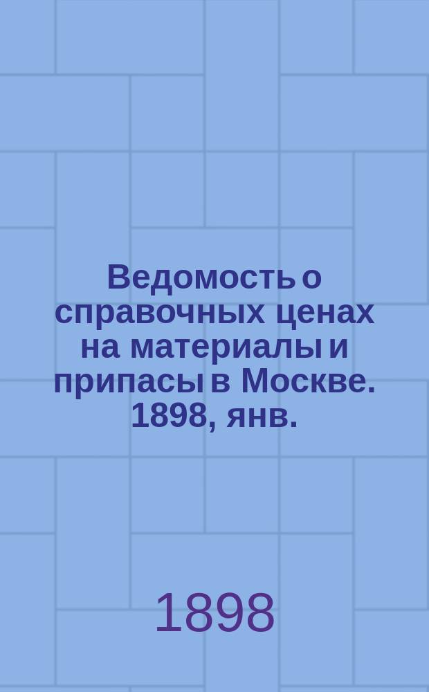 Ведомость о справочных ценах на материалы и припасы в Москве. 1898, янв.
