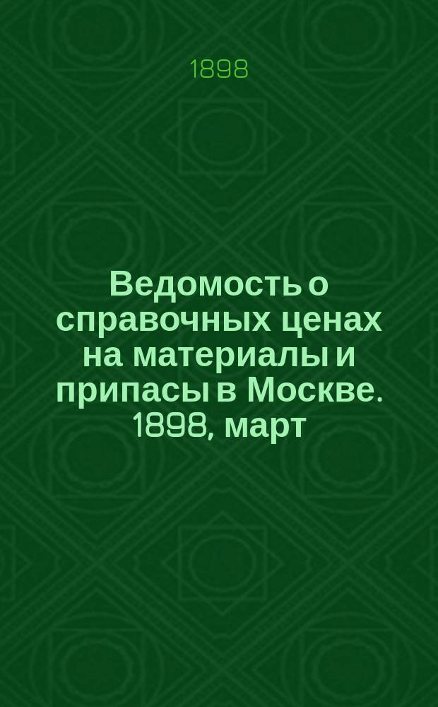 Ведомость о справочных ценах на материалы и припасы в Москве. 1898, март