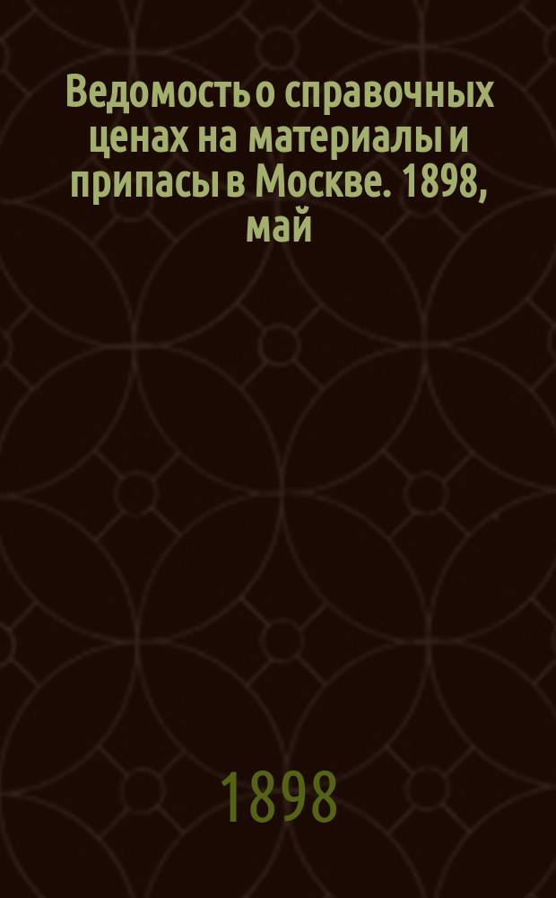 Ведомость о справочных ценах на материалы и припасы в Москве. 1898, май