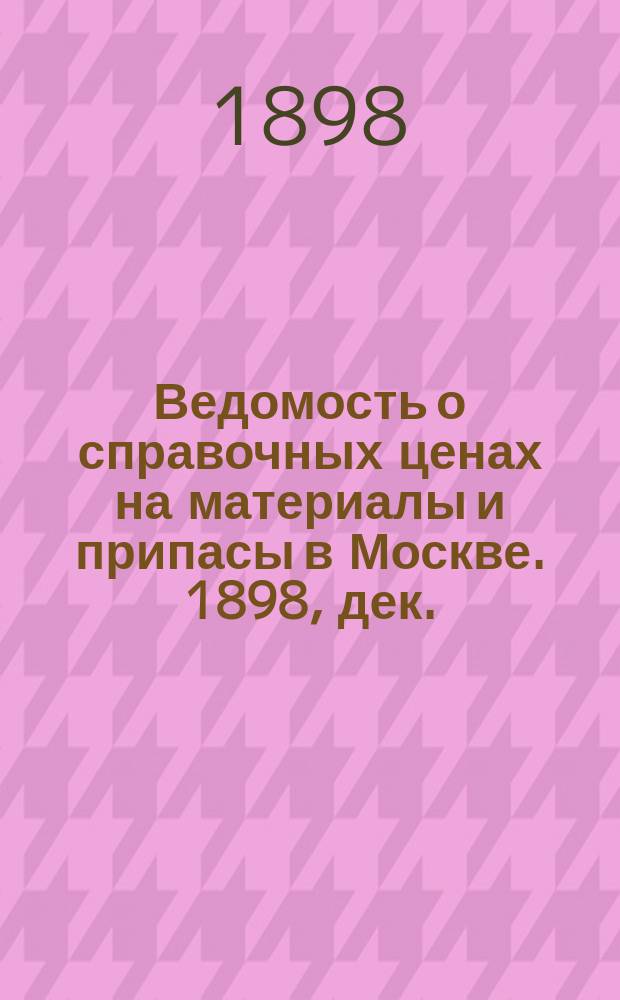 Ведомость о справочных ценах на материалы и припасы в Москве. 1898, дек.