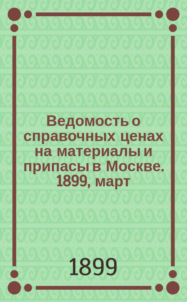 Ведомость о справочных ценах на материалы и припасы в Москве. 1899, март