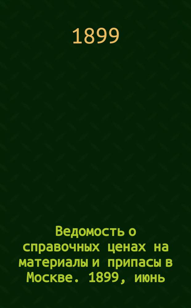 Ведомость о справочных ценах на материалы и припасы в Москве. 1899, июнь