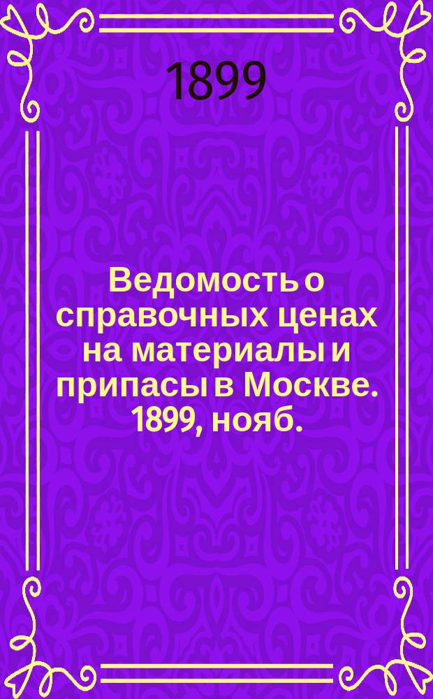 Ведомость о справочных ценах на материалы и припасы в Москве. 1899, нояб.