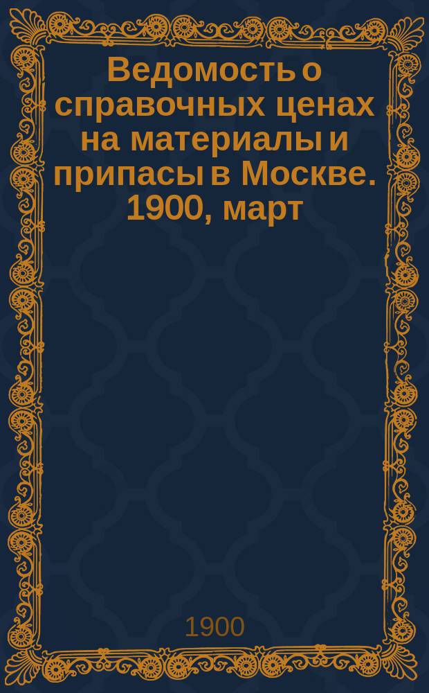 Ведомость о справочных ценах на материалы и припасы в Москве. 1900, март