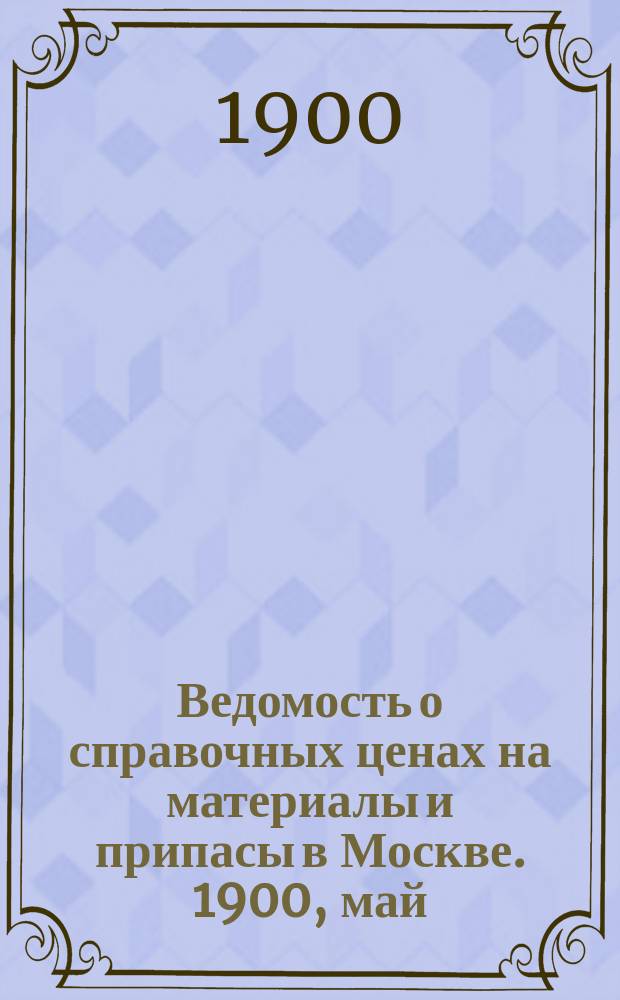 Ведомость о справочных ценах на материалы и припасы в Москве. 1900, май