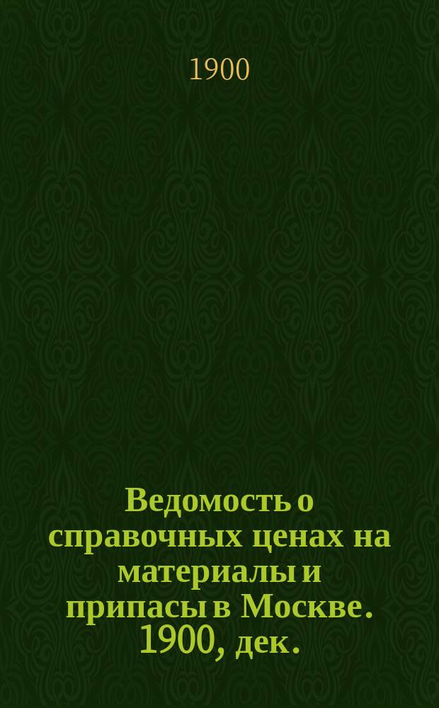 Ведомость о справочных ценах на материалы и припасы в Москве. 1900, дек.