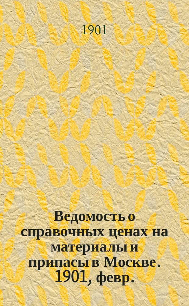 Ведомость о справочных ценах на материалы и припасы в Москве. 1901, февр.