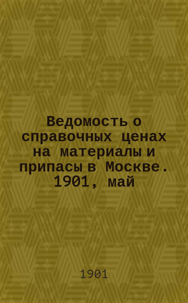 Ведомость о справочных ценах на материалы и припасы в Москве. 1901, май