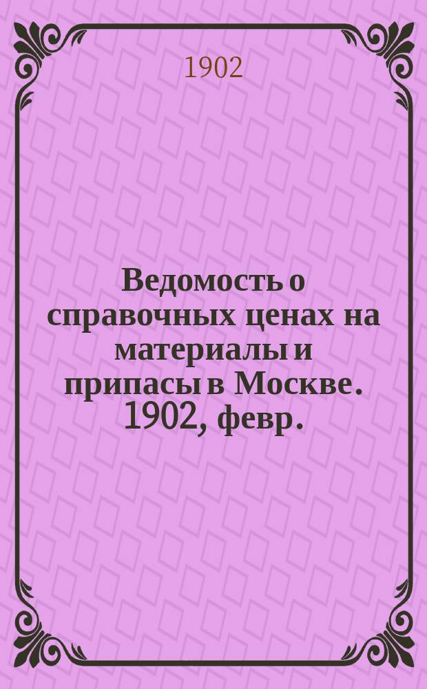 Ведомость о справочных ценах на материалы и припасы в Москве. 1902, февр.