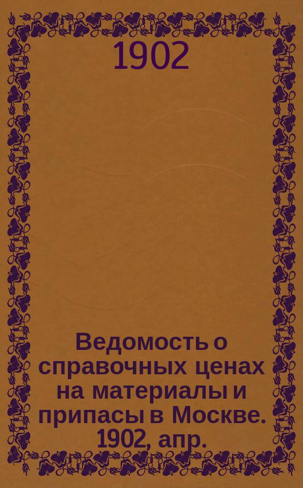Ведомость о справочных ценах на материалы и припасы в Москве. 1902, апр.