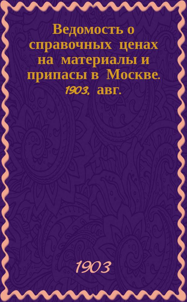 Ведомость о справочных ценах на материалы и припасы в Москве. 1903, авг.