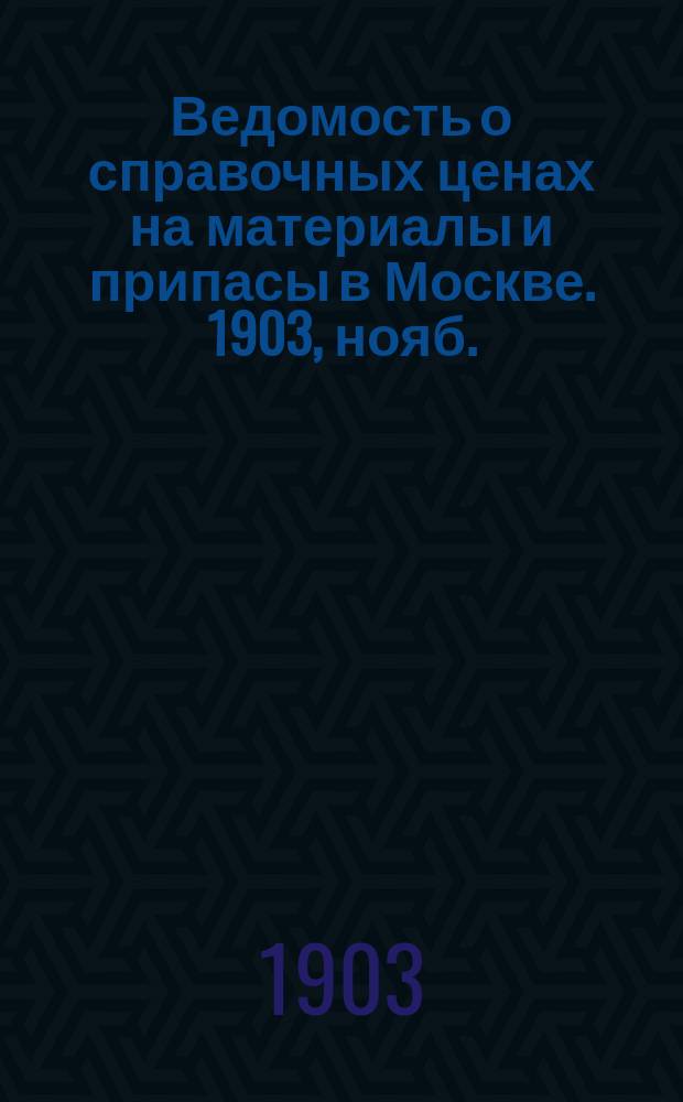 Ведомость о справочных ценах на материалы и припасы в Москве. 1903, нояб.