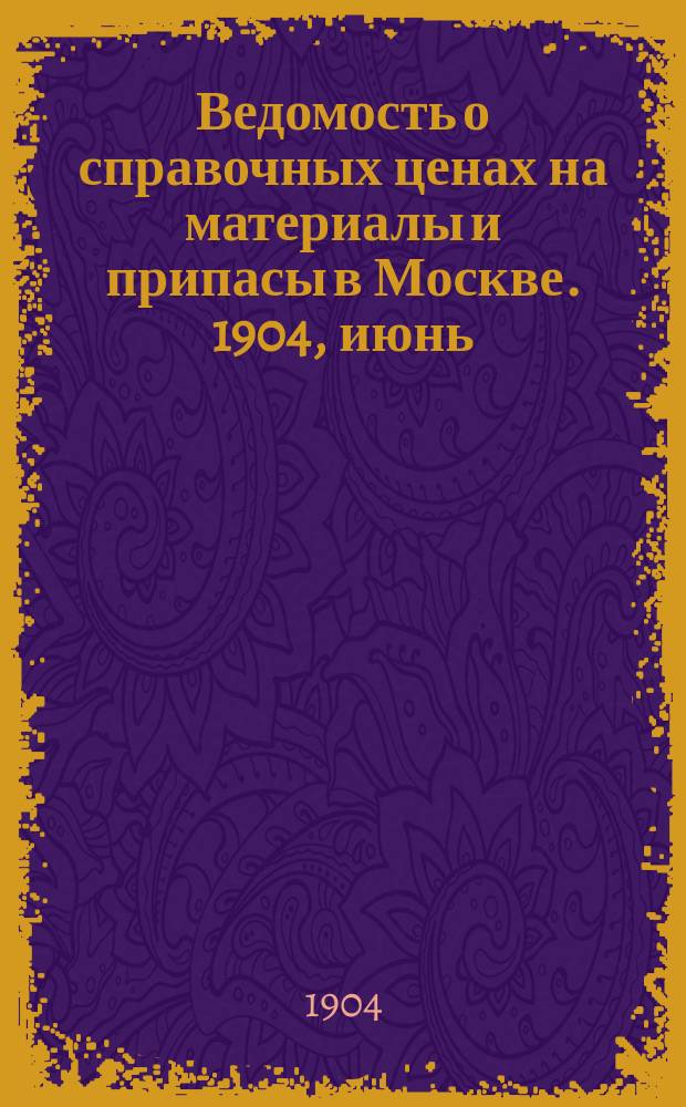 Ведомость о справочных ценах на материалы и припасы в Москве. 1904, июнь