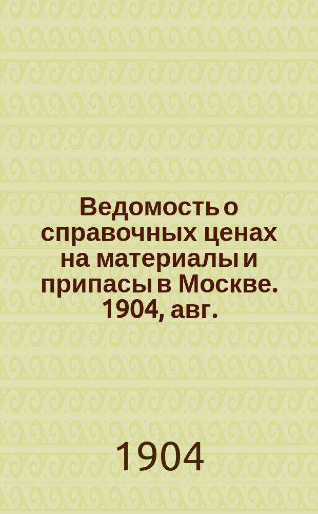 Ведомость о справочных ценах на материалы и припасы в Москве. 1904, авг.