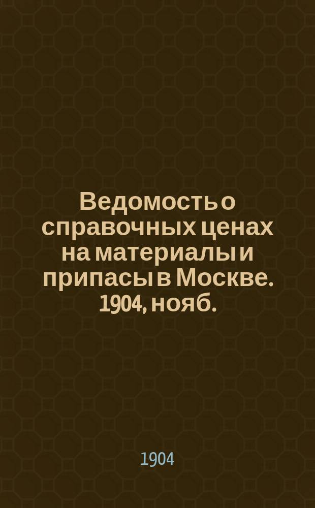 Ведомость о справочных ценах на материалы и припасы в Москве. 1904, нояб.