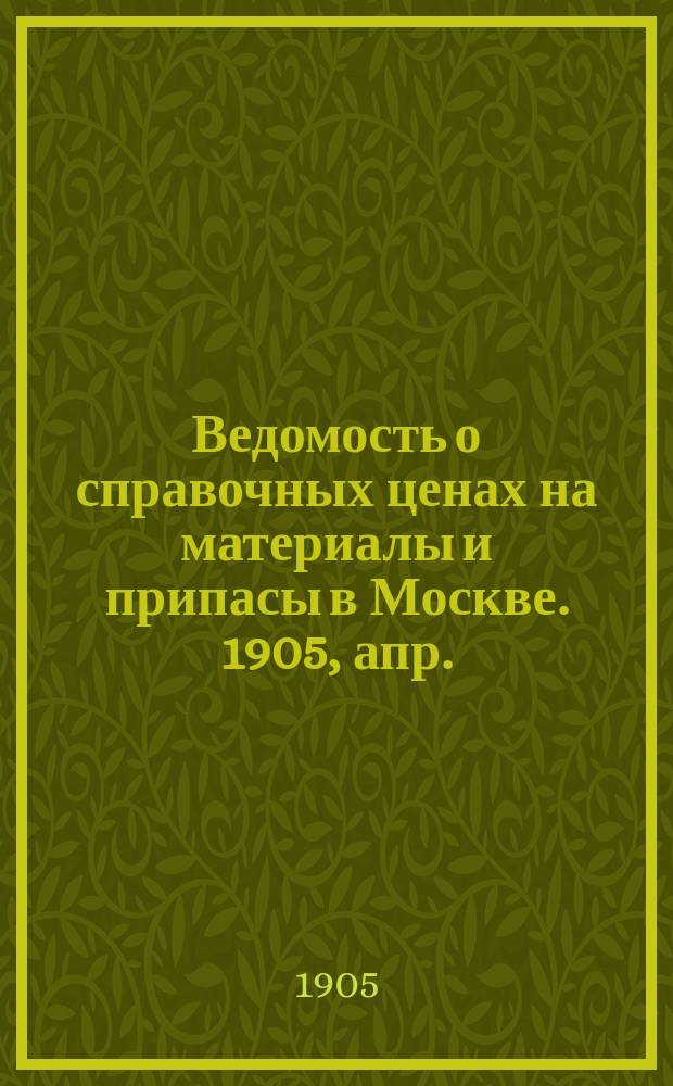 Ведомость о справочных ценах на материалы и припасы в Москве. 1905, апр.