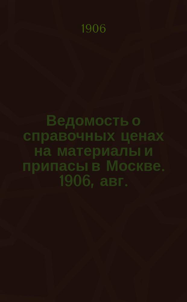 Ведомость о справочных ценах на материалы и припасы в Москве. 1906, авг.
