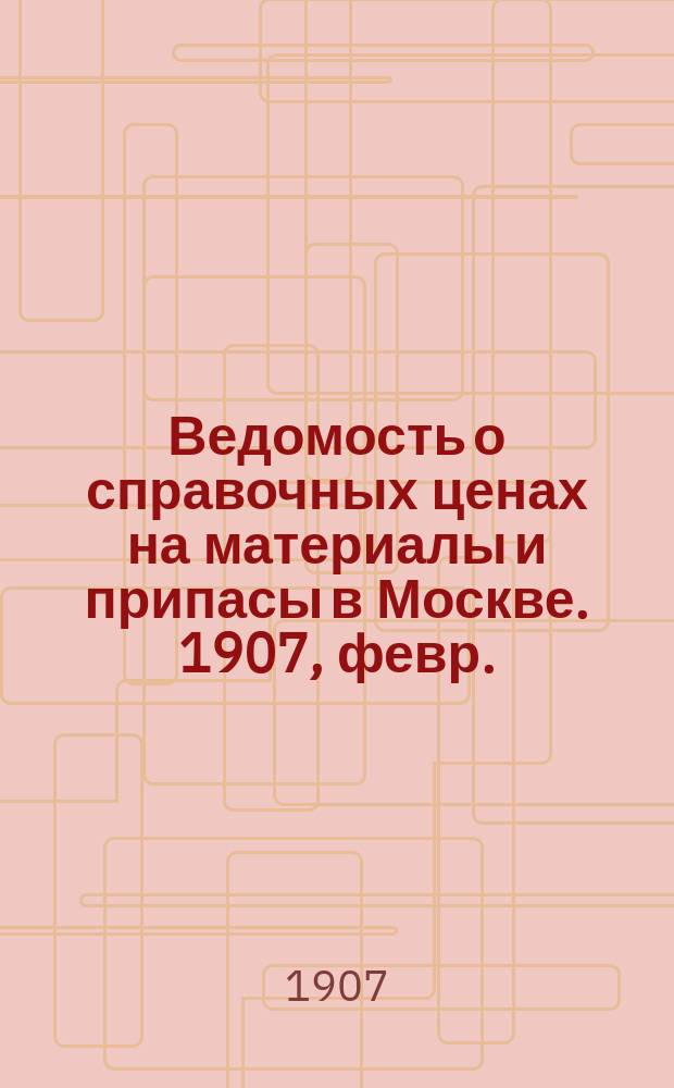 Ведомость о справочных ценах на материалы и припасы в Москве. 1907, февр.