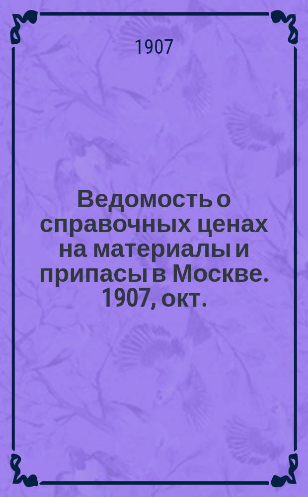 Ведомость о справочных ценах на материалы и припасы в Москве. 1907, окт.