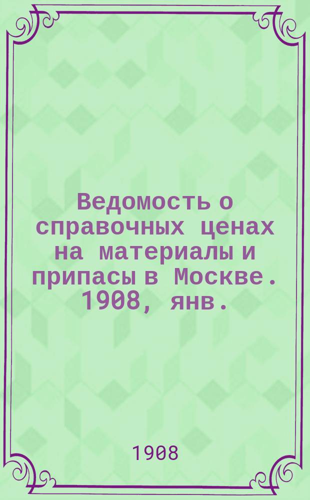 Ведомость о справочных ценах на материалы и припасы в Москве. 1908, янв.
