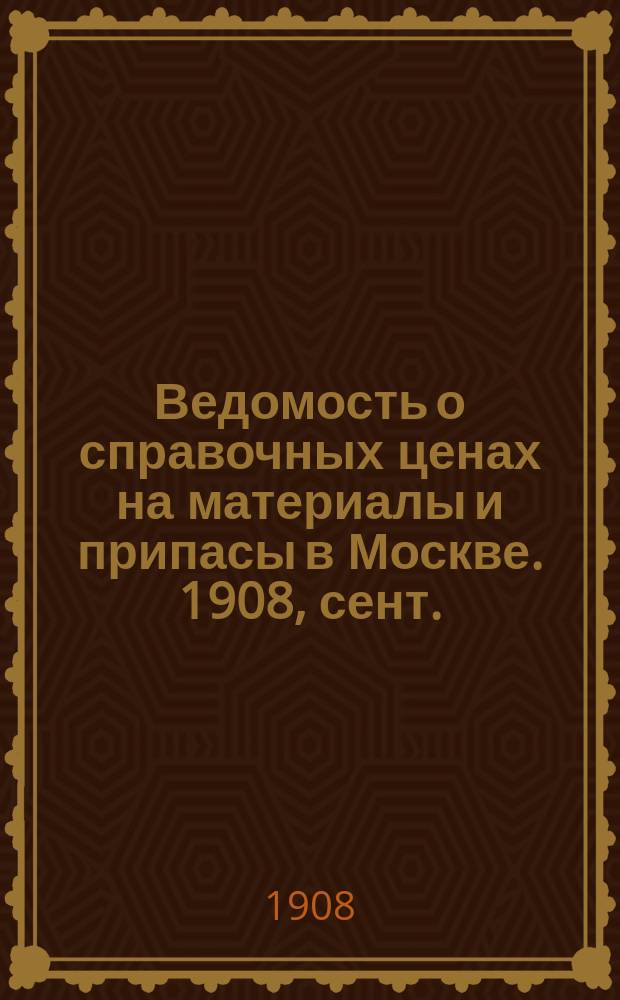 Ведомость о справочных ценах на материалы и припасы в Москве. 1908, сент.