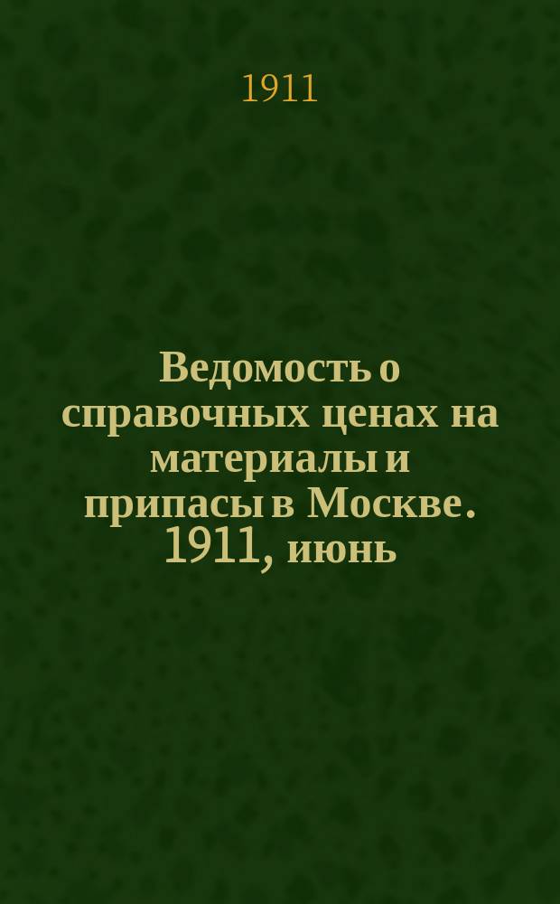 Ведомость о справочных ценах на материалы и припасы в Москве. 1911, июнь