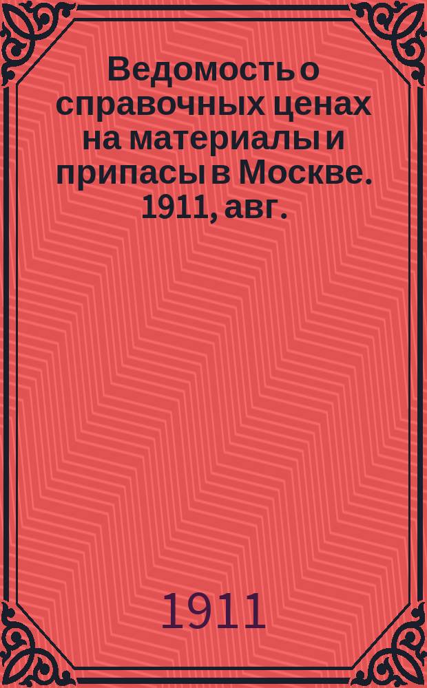 Ведомость о справочных ценах на материалы и припасы в Москве. 1911, авг.