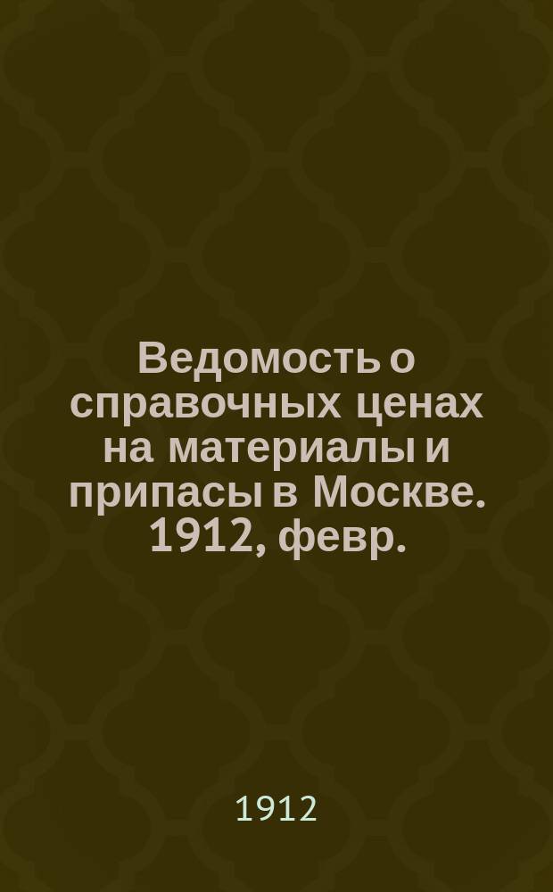Ведомость о справочных ценах на материалы и припасы в Москве. 1912, февр.