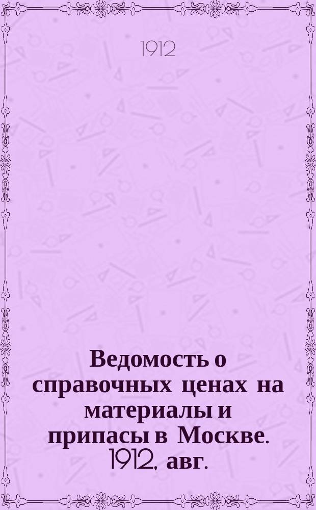 Ведомость о справочных ценах на материалы и припасы в Москве. 1912, авг.