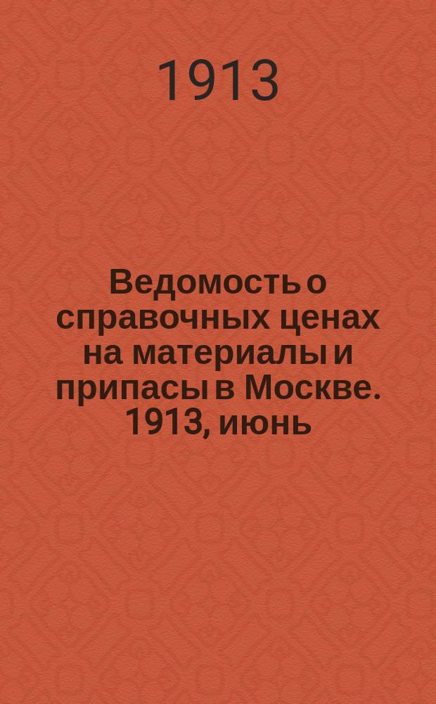 Ведомость о справочных ценах на материалы и припасы в Москве. 1913, июнь