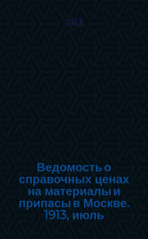 Ведомость о справочных ценах на материалы и припасы в Москве. 1913, июль