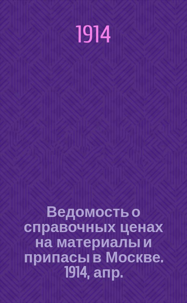 Ведомость о справочных ценах на материалы и припасы в Москве. 1914, апр.