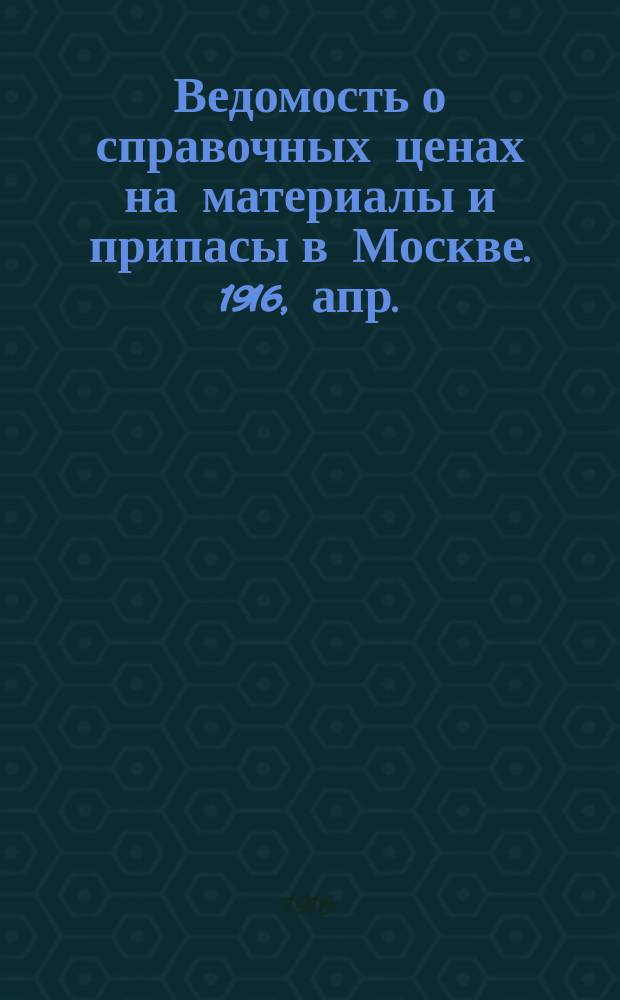 Ведомость о справочных ценах на материалы и припасы в Москве. 1916, апр.