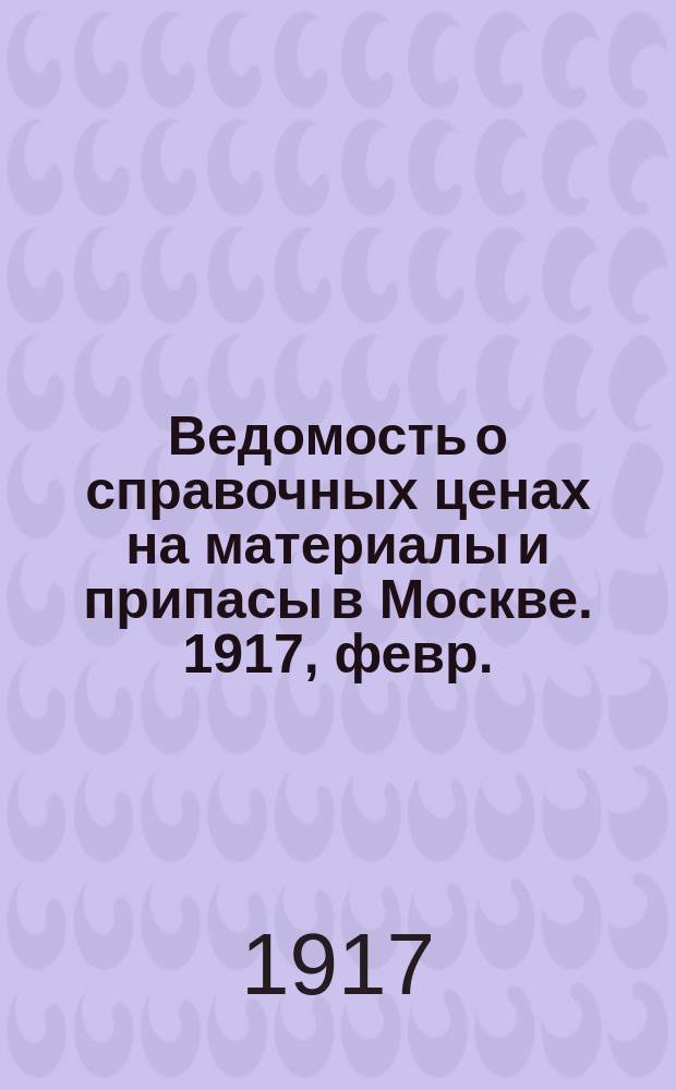 Ведомость о справочных ценах на материалы и припасы в Москве. 1917, февр.