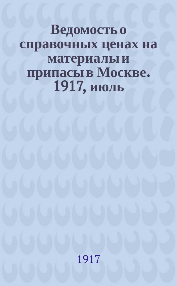 Ведомость о справочных ценах на материалы и припасы в Москве. 1917, июль