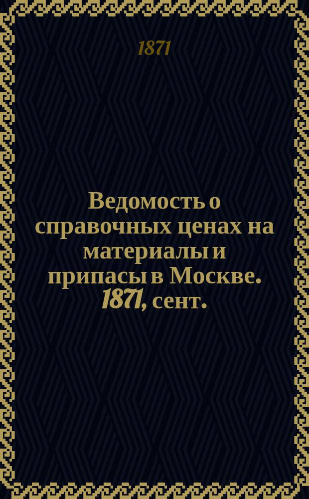 Ведомость о справочных ценах на материалы и припасы в Москве. 1871, сент.