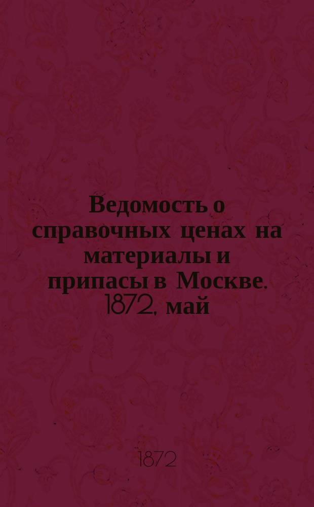 Ведомость о справочных ценах на материалы и припасы в Москве. 1872, май