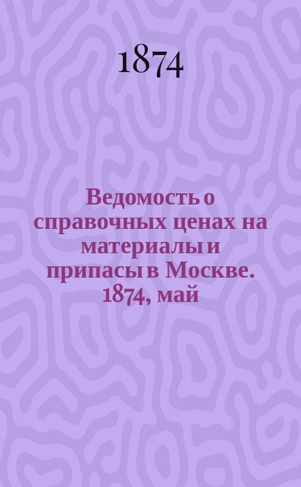 Ведомость о справочных ценах на материалы и припасы в Москве. 1874, май