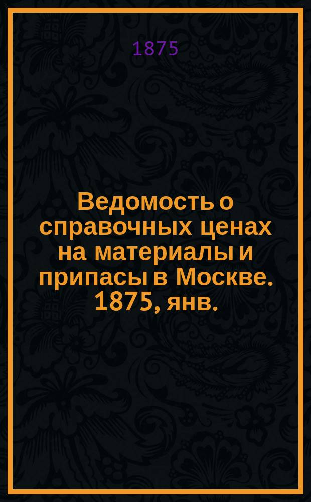 Ведомость о справочных ценах на материалы и припасы в Москве. 1875, янв.