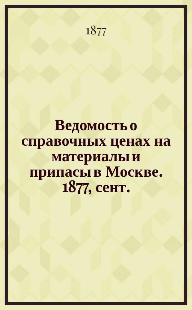 Ведомость о справочных ценах на материалы и припасы в Москве. 1877, сент.
