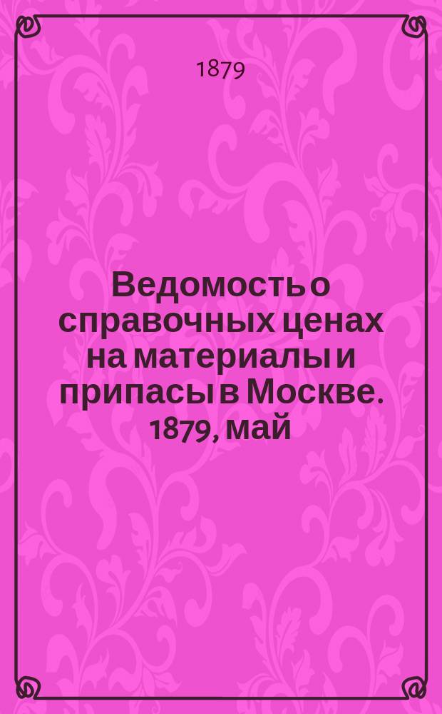 Ведомость о справочных ценах на материалы и припасы в Москве. 1879, май