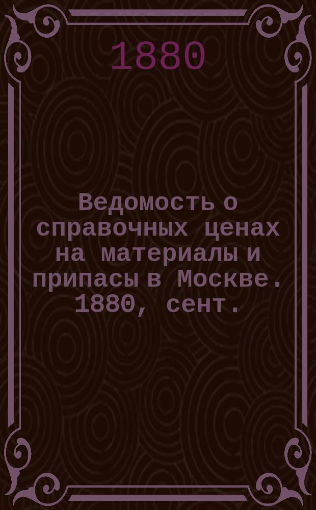 Ведомость о справочных ценах на материалы и припасы в Москве. 1880, сент.