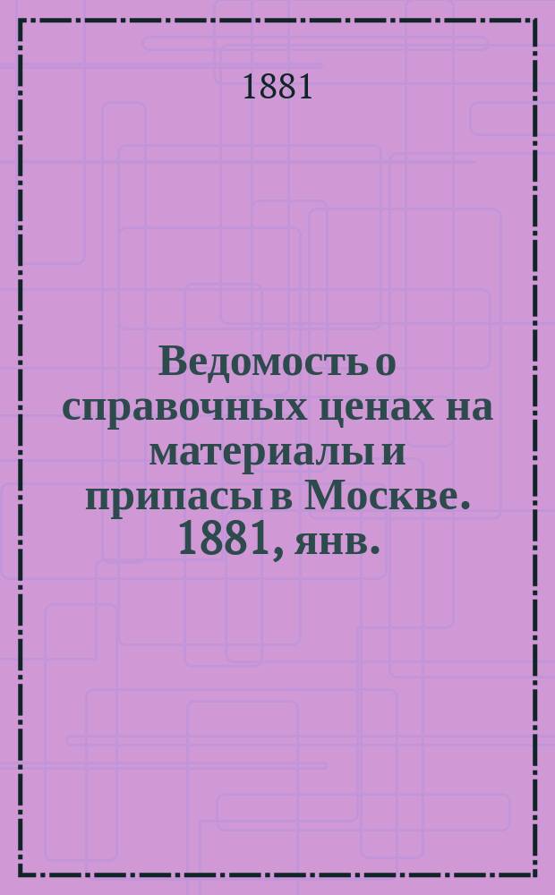 Ведомость о справочных ценах на материалы и припасы в Москве. 1881, янв.